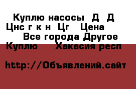 Куплю насосы 1Д, Д, Цнс(г,к,н) Цг › Цена ­ 10 000 - Все города Другое » Куплю   . Хакасия респ.